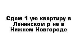 Сдам 1-ую квартиру в Ленинском р-не в Нижнем Новгороде